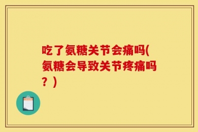 吃了氨糖关节会痛吗(氨糖会导致关节疼痛吗？)