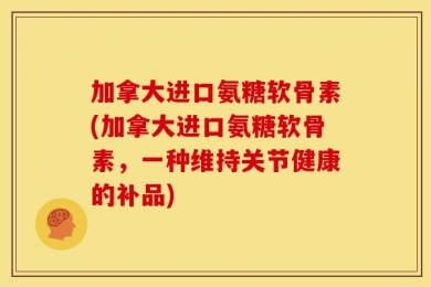 加拿大进口氨糖软骨素(加拿大进口氨糖软骨素，一种维持关节健康的补品)
