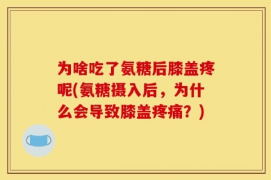 为啥吃了氨糖后膝盖疼呢(氨糖摄入后，为什么会导致膝盖疼痛？)