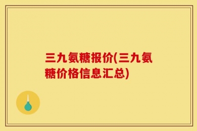 三九氨糖报价(三九氨糖价格信息汇总)