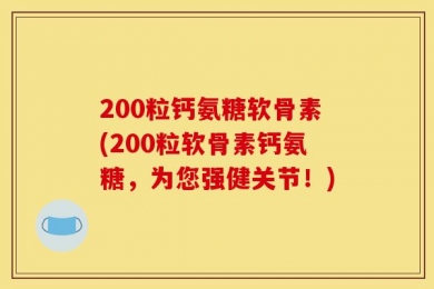 200粒钙氨糖软骨素(200粒软骨素钙氨糖，为您强健关节！)