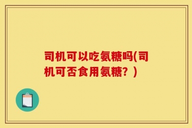 司机可以吃氨糖吗(司机可否食用氨糖？)
