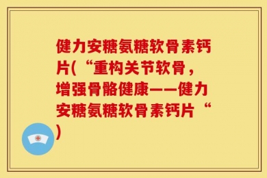 健力安糖氨糖软骨素钙片(“重构关节软骨，增强骨骼健康——健力安糖氨糖软骨素钙片“)
