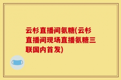 云杉直播间氨糖(云杉直播间现场直播氨糖三联国内首发)