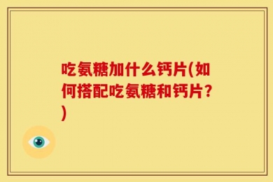 吃氨糖加什么钙片(如何搭配吃氨糖和钙片？)