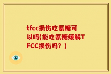 tfcc损伤吃氨糖可以吗(能吃氨糖缓解TFCC损伤吗？)