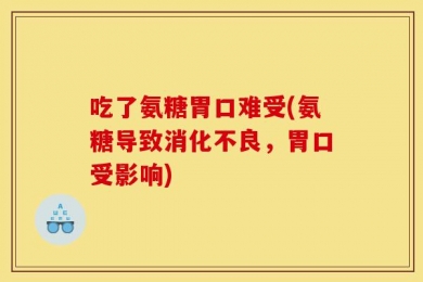 吃了氨糖胃口难受(氨糖导致消化不良，胃口受影响)