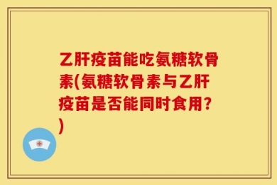 乙肝疫苗能吃氨糖软骨素(氨糖软骨素与乙肝疫苗是否能同时食用？)