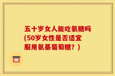 五十岁女人能吃氨糖吗(50岁女性是否适宜服用氨基葡萄糖？)