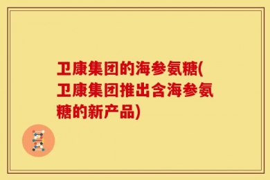 卫康集团的海参氨糖(卫康集团推出含海参氨糖的新产品)