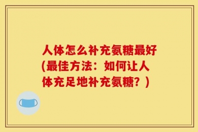 人体怎么补充氨糖最好(最佳方法：如何让人体充足地补充氨糖？)