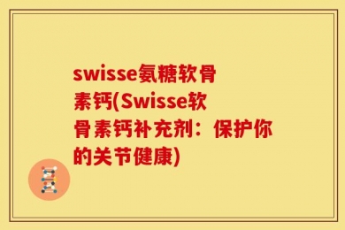 swisse氨糖软骨素钙(Swisse软骨素钙补充剂：保护你的关节健康)