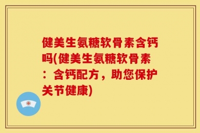 健美生氨糖软骨素含钙吗(健美生氨糖软骨素：含钙配方，助您保护关节健康)