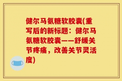 健尔马氨糖软胶囊(重写后的新标题：健尔马氨糖软胶囊——舒缓关节疼痛，改善关节灵活度)