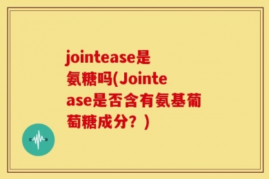 jointease是氨糖吗(Jointease是否含有氨基葡萄糖成分？)