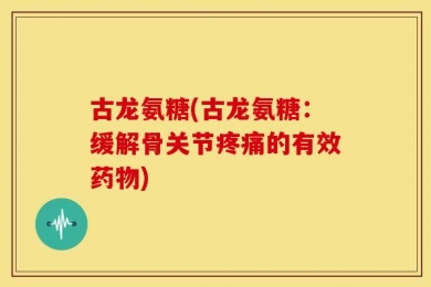 古龙氨糖(古龙氨糖：缓解骨关节疼痛的有效药物)