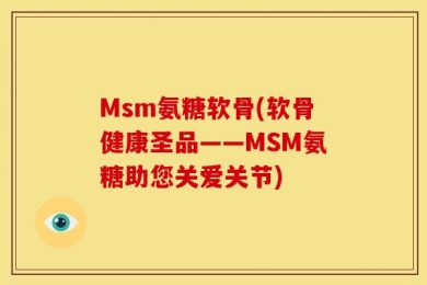 Msm氨糖软骨(软骨健康圣品——MSM氨糖助您关爱关节)