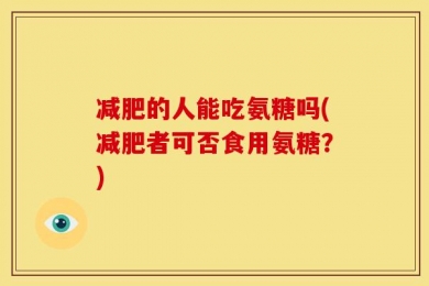 减肥的人能吃氨糖吗(减肥者可否食用氨糖？)