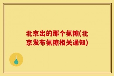 北京出的那个氨糖(北京发布氨糖相关通知)
