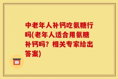 中老年人补钙吃氨糖行吗(老年人适合用氨糖补钙吗？相关专家给出答案)