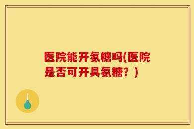 医院能开氨糖吗(医院是否可开具氨糖？)