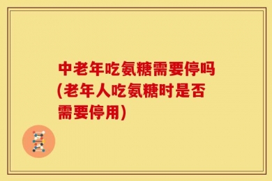 中老年吃氨糖需要停吗(老年人吃氨糖时是否需要停用)