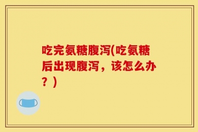吃完氨糖腹泻(吃氨糖后出现腹泻，该怎么办？)