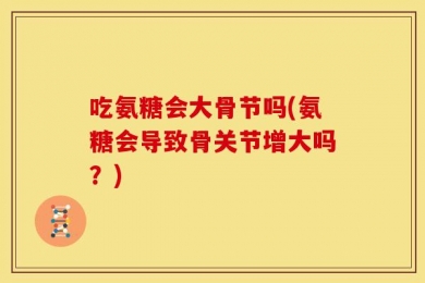 吃氨糖会大骨节吗(氨糖会导致骨关节增大吗？)