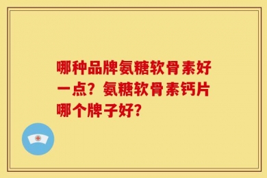 哪种品牌氨糖软骨素好一点？氨糖软骨素钙片哪个牌子好？