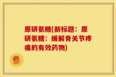 原研氨糖(新标题：原研氨糖：缓解骨关节疼痛的有效药物)
