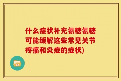 什么症状补充氨糖氨糖可能缓解这些常见关节疼痛和炎症的症状)