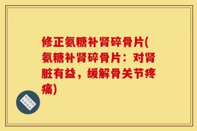 修正氨糖补肾碎骨片(氨糖补肾碎骨片：对肾脏有益，缓解骨关节疼痛)