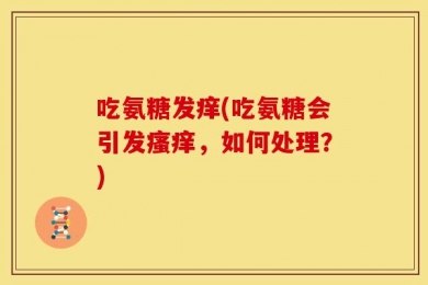 吃氨糖发痒(吃氨糖会引发瘙痒，如何处理？)