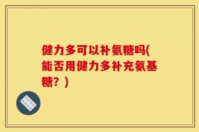健力多可以补氨糖吗(能否用健力多补充氨基糖？)