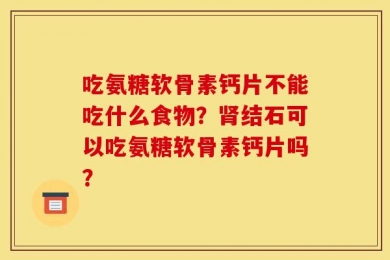 吃氨糖软骨素钙片不能吃什么食物？肾结石可以吃氨糖软骨素钙片吗？