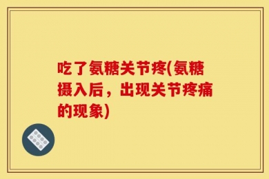 吃了氨糖关节疼(氨糖摄入后，出现关节疼痛的现象)