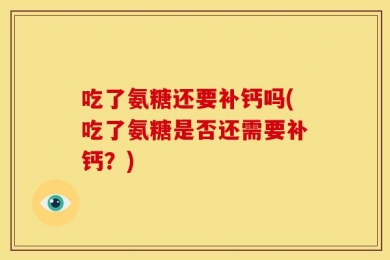 吃了氨糖还要补钙吗(吃了氨糖是否还需要补钙？)