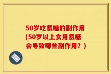 50岁吃氨糖的副作用(50岁以上食用氨糖会导致哪些副作用？)