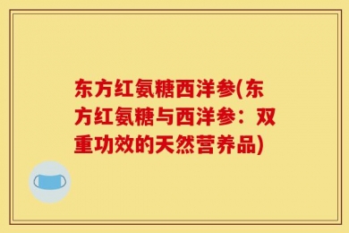 东方红氨糖西洋参(东方红氨糖与西洋参：双重功效的天然营养品)