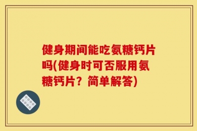 健身期间能吃氨糖钙片吗(健身时可否服用氨糖钙片？简单解答)