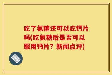 吃了氨糖还可以吃钙片吗(吃氨糖后是否可以服用钙片？新闻点评)