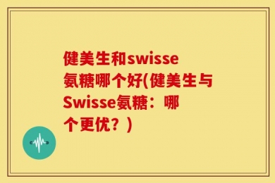 健美生和swisse氨糖哪个好(健美生与Swisse氨糖：哪个更优？)