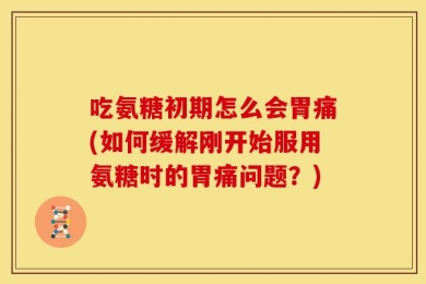 吃氨糖初期怎么会胃痛(如何缓解刚开始服用氨糖时的胃痛问题？)