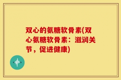 双心的氨糖软骨素(双心氨糖软骨素：滋润关节，促进健康)