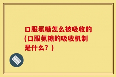口服氨糖怎么被吸收的(口服氨糖的吸收机制是什么？)