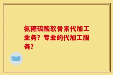 氨糖硫酸软骨素代加工业务？专业的代加工服务？