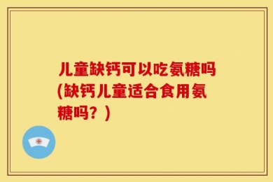 儿童缺钙可以吃氨糖吗(缺钙儿童适合食用氨糖吗？)