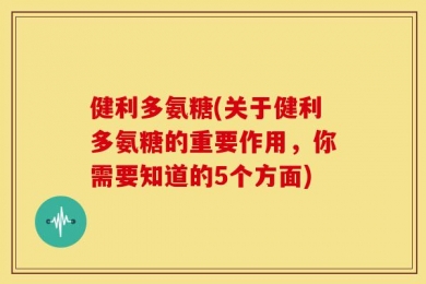 健利多氨糖(关于健利多氨糖的重要作用，你需要知道的5个方面)