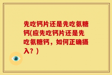 先吃钙片还是先吃氨糖钙(应先吃钙片还是先吃氨糖钙，如何正确摄入？)