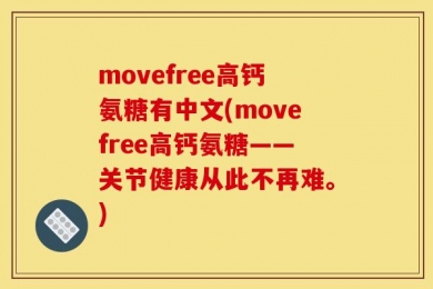 movefree高钙氨糖有中文(movefree高钙氨糖——关节健康从此不再难。)